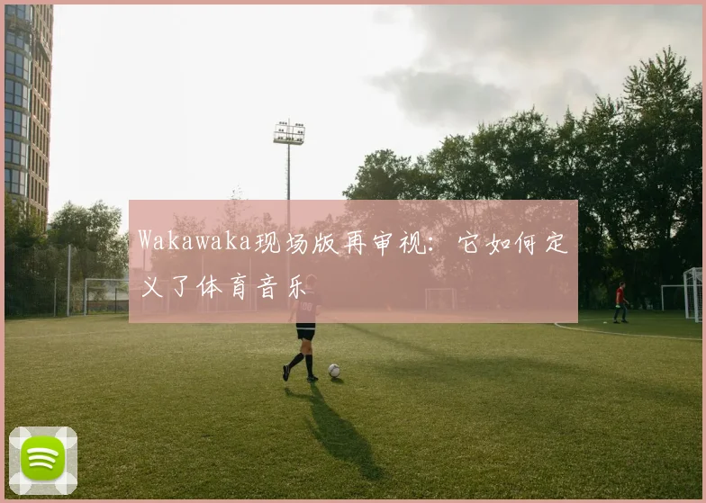 Wakawaka现场版再审视：它如何定义了体育音乐
