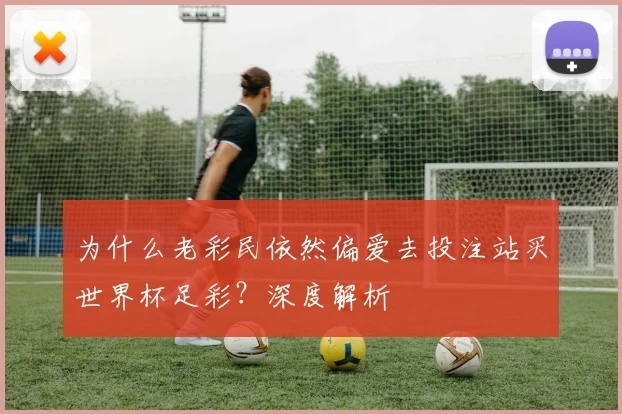 为什么老彩民依然偏爱去投注站买世界杯足彩？深度解析