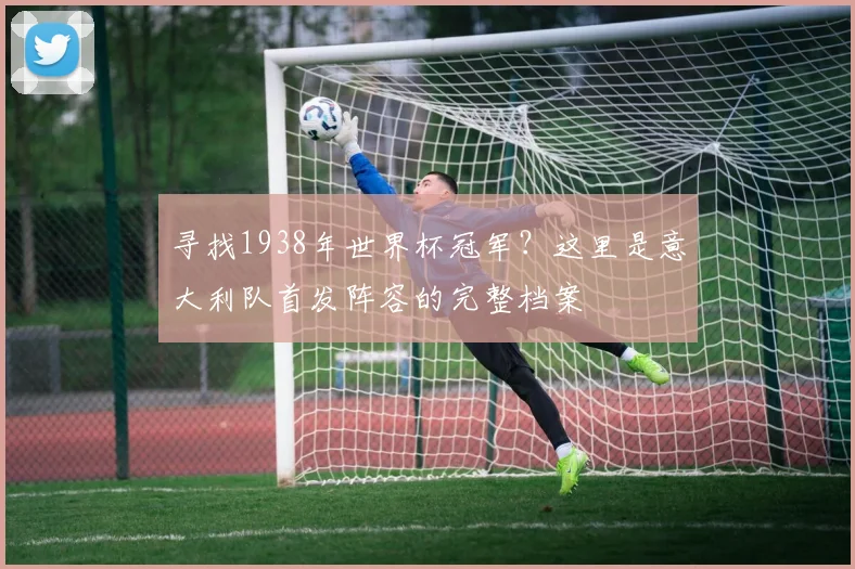 寻找1938年世界杯冠军？这里是意大利队首发阵容的完整档案