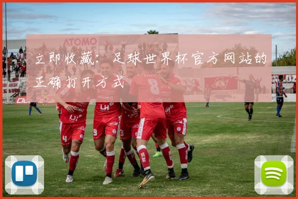 立即收藏：足球世界杯官方网站的正确打开方式