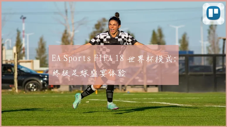 EA Sports FIFA 18 世界杯模式：终极足球盛宴体验